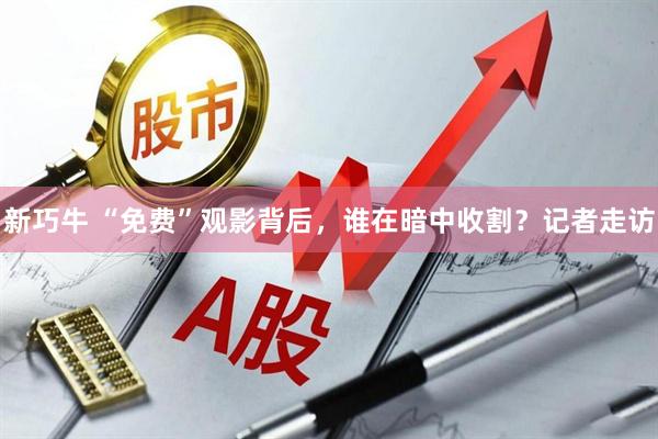 新巧牛 “免费”观影背后，谁在暗中收割？记者走访